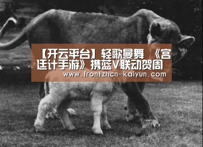 【开云平台】轻歌曼舞 《宫廷计手游》携蓝V联动贺周年(图1) 开云