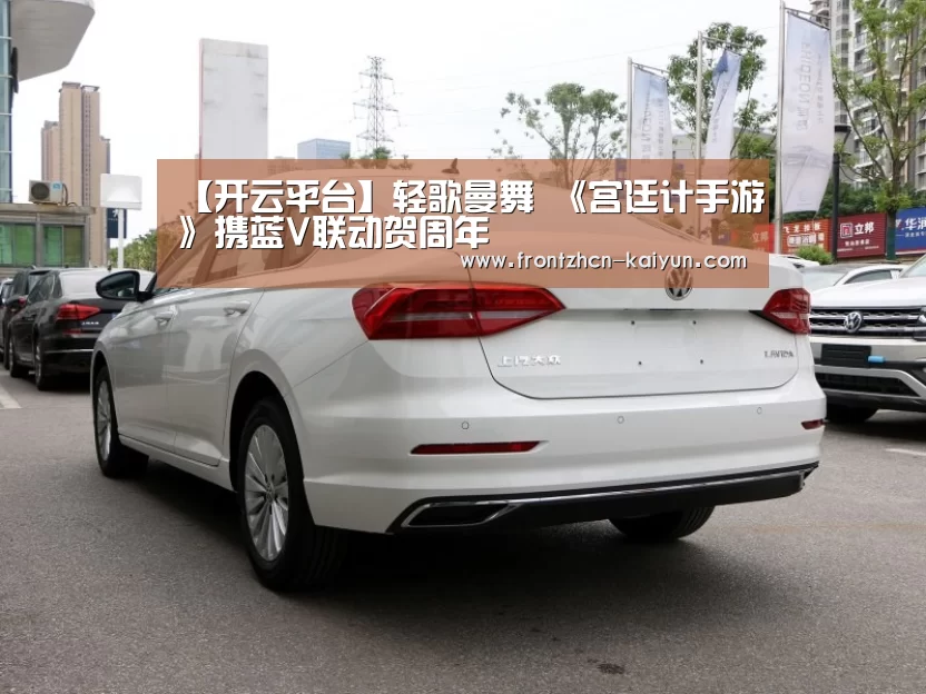 【开云平台】轻歌曼舞 《宫廷计手游》携蓝V联动贺周年(图2) 【开云平台】轻歌曼舞 《宫廷计手游》携蓝V联动贺周年(图2)