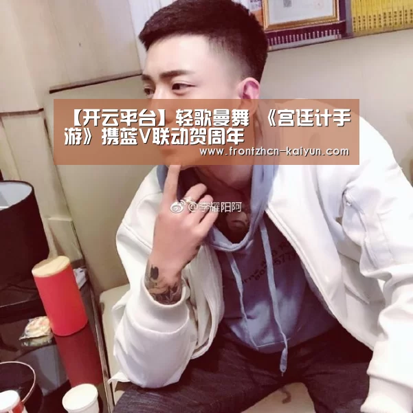 【开云平台】轻歌曼舞 《宫廷计手游》携蓝V联动贺周年(图4) 【开云平台】轻歌曼舞 《宫廷计手游》携蓝V联动贺周年(图4)