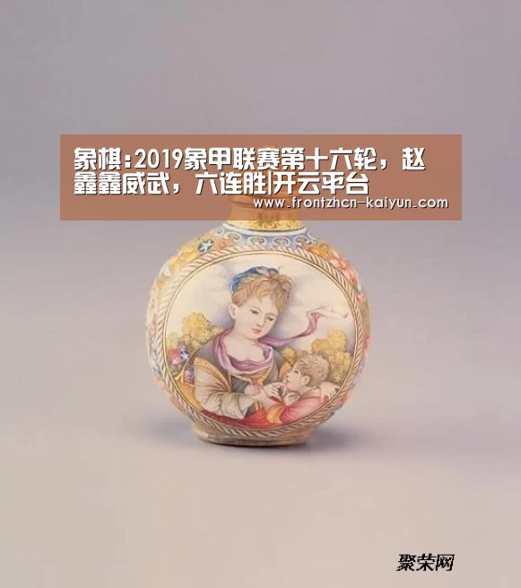 象棋:2019象甲联赛第十六轮,赵鑫鑫威武,六连胜|开云平台(图1) 开云