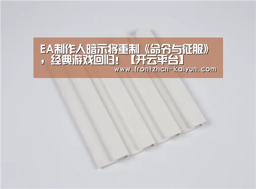 EA制作人暗示将重制《命令与征服》,经典游戏回归!【开云平台】(图3) EA制作人暗示将重制《命令与征服》,经典游戏回归!【开云平台】(图3)